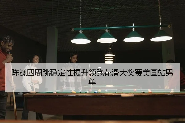 陈巍四周跳稳定性提升领跑花滑大奖赛美国站男单