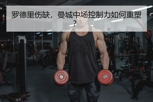 罗德里伤缺，曼城中场控制力如何重塑？